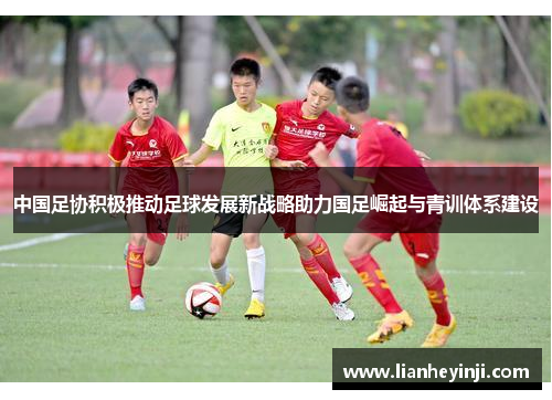 中国足协积极推动足球发展新战略助力国足崛起与青训体系建设