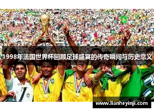 1998年法国世界杯回顾足球盛宴的传奇瞬间与历史意义
