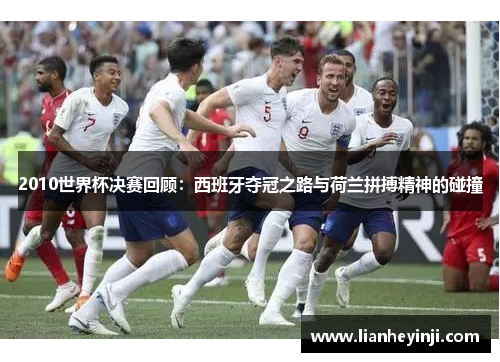 2010世界杯决赛回顾：西班牙夺冠之路与荷兰拼搏精神的碰撞