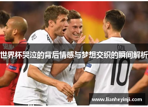 世界杯哭泣的背后情感与梦想交织的瞬间解析
