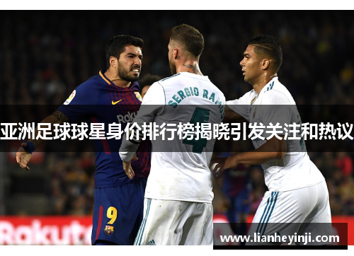 亚洲足球球星身价排行榜揭晓引发关注和热议