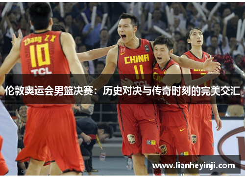 伦敦奥运会男篮决赛：历史对决与传奇时刻的完美交汇