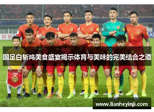 国足白斩鸡美食盛宴揭示体育与美味的完美结合之道