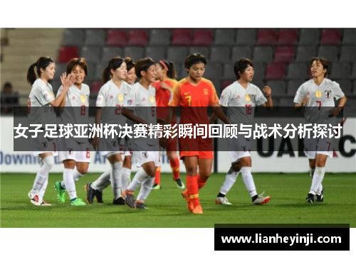 女子足球亚洲杯决赛精彩瞬间回顾与战术分析探讨