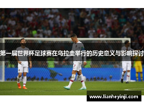 第一届世界杯足球赛在乌拉圭举行的历史意义与影响探讨