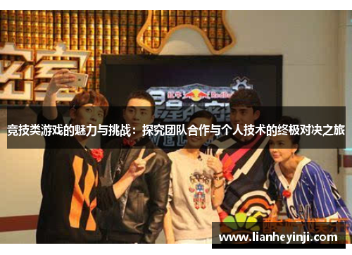 竞技类游戏的魅力与挑战：探究团队合作与个人技术的终极对决之旅