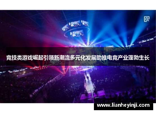 竞技类游戏崛起引领新潮流多元化发展助推电竞产业蓬勃生长