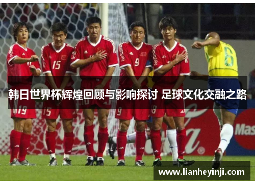 韩日世界杯辉煌回顾与影响探讨 足球文化交融之路