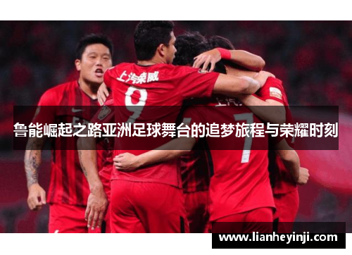 鲁能崛起之路亚洲足球舞台的追梦旅程与荣耀时刻