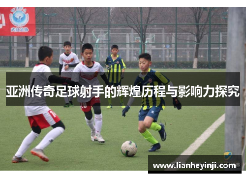 亚洲传奇足球射手的辉煌历程与影响力探究