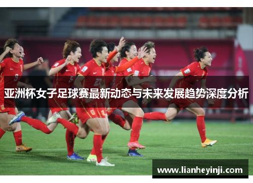 亚洲杯女子足球赛最新动态与未来发展趋势深度分析