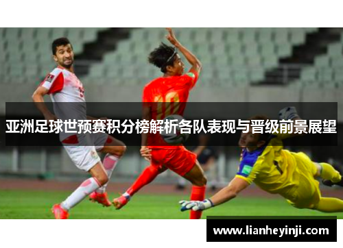 亚洲足球世预赛积分榜解析各队表现与晋级前景展望