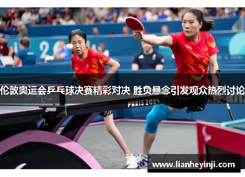 伦敦奥运会乒乓球决赛精彩对决 胜负悬念引发观众热烈讨论
