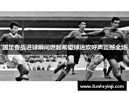 国足奋战进球瞬间燃起希望球迷欢呼声震撼全场