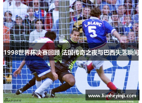 1998世界杯决赛回顾 法国传奇之夜与巴西失落瞬间