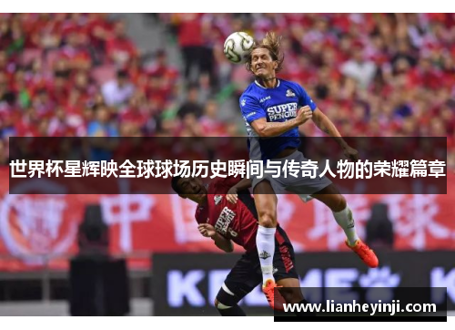 世界杯星辉映全球球场历史瞬间与传奇人物的荣耀篇章
