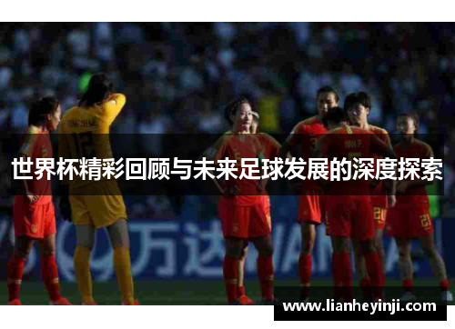 世界杯精彩回顾与未来足球发展的深度探索