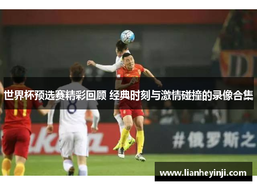 世界杯预选赛精彩回顾 经典时刻与激情碰撞的录像合集