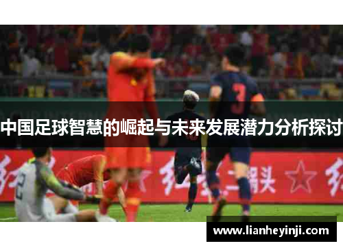 中国足球智慧的崛起与未来发展潜力分析探讨