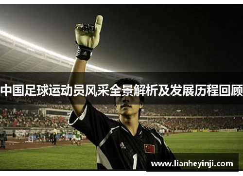 中国足球运动员风采全景解析及发展历程回顾