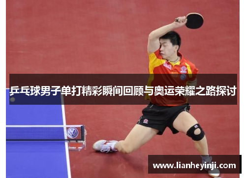 乒乓球男子单打精彩瞬间回顾与奥运荣耀之路探讨