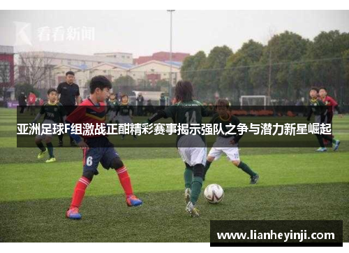 亚洲足球F组激战正酣精彩赛事揭示强队之争与潜力新星崛起