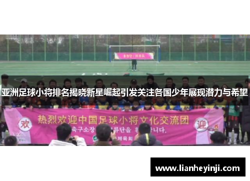 亚洲足球小将排名揭晓新星崛起引发关注各国少年展现潜力与希望