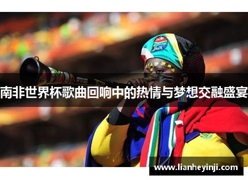 南非世界杯歌曲回响中的热情与梦想交融盛宴