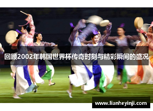 回顾2002年韩国世界杯传奇时刻与精彩瞬间的盛况